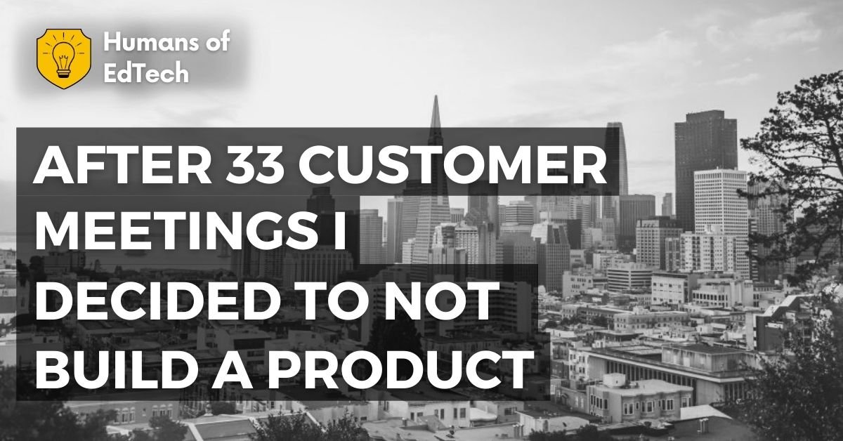 After 33 Customer meetings I decided to NOT build a Product